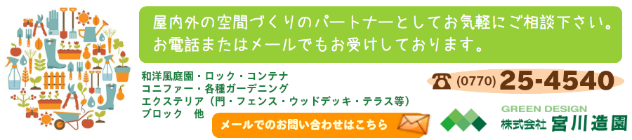 屋内外の空間づくりのパートナーとしてお気軽にご相談下さい。 お電話またはメールでもお受けしております。和洋風庭園・ロック・コンテナ コニファー・各種ガーデニング エクステリア（門・フェンス・ウッドデッキ・テラス等） ブロック　他 電話0770-25-4540 メールでのお問い合わせはこちらからどうぞ