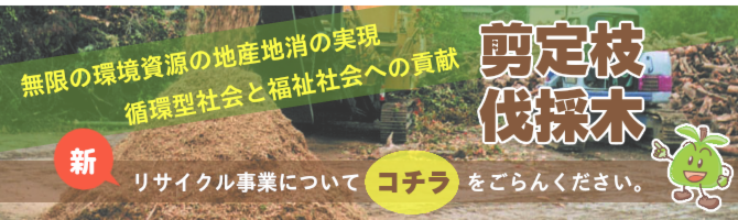 無限の環境資源の地産地消の実現 循環型社会と福祉社会への貢献　剪定枝　伐採木　新リサイクル事業についてこちらをごらんください