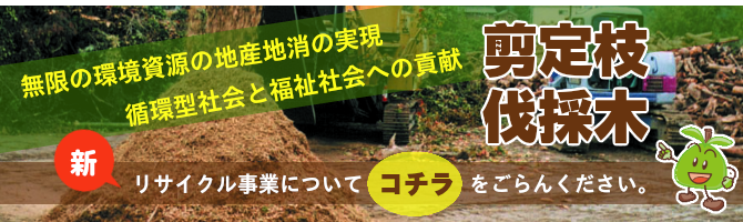 無限の環境資源の地産地消の実現 循環型社会と福祉社会への貢献　剪定枝　伐採木　新リサイクル事業についてこちらをごらんください